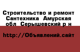 Строительство и ремонт Сантехника. Амурская обл.,Серышевский р-н